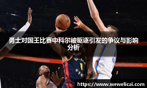 勇士对国王比赛中科尔被驱逐引发的争议与影响分析