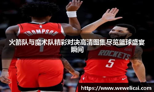 火箭队与魔术队精彩对决高清图集尽览篮球盛宴瞬间