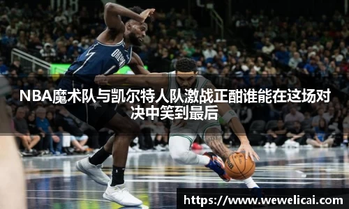 NBA魔术队与凯尔特人队激战正酣谁能在这场对决中笑到最后