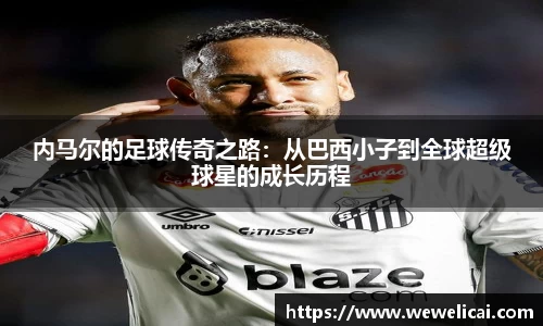 内马尔的足球传奇之路：从巴西小子到全球超级球星的成长历程