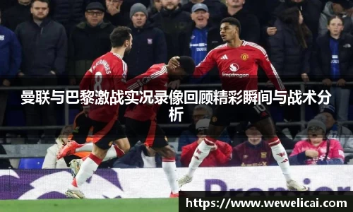 曼联与巴黎激战实况录像回顾精彩瞬间与战术分析