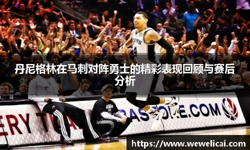 丹尼格林在马刺对阵勇士的精彩表现回顾与赛后分析