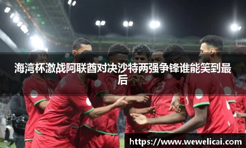 海湾杯激战阿联酋对决沙特两强争锋谁能笑到最后