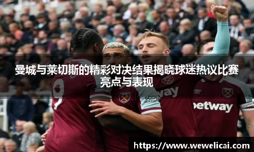 曼城与莱切斯的精彩对决结果揭晓球迷热议比赛亮点与表现